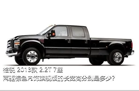 格锐 2013款 2.2T 7座两驱棕色内饰旗舰版的长宽高分别是多少？