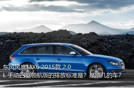 东风风度MX6 2015款 2.0L 手动四驱领航版的排放标准是？是欧几的车？