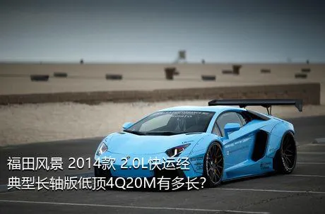 福田风景 2014款 2.0L快运经典型长轴版低顶4Q20M有多长？