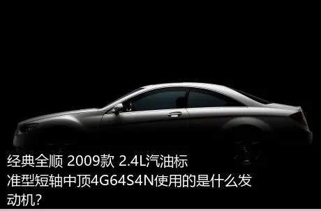 经典全顺 2009款 2.4L汽油标准型短轴中顶4G64S4N使用的是什么发动机？