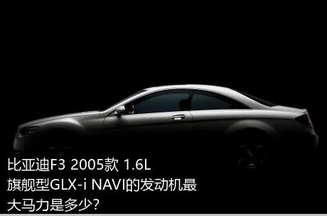 比亚迪F3 2005款 1.6L 旗舰型GLX-i NAVI的发动机最大马力是多少？