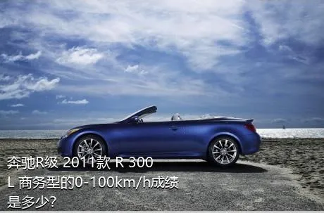 奔驰R级 2011款 R 300 L 商务型的0-100km/h成绩是多少？