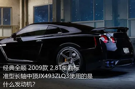 经典全顺 2009款 2.8T柴油标准型长轴中顶JX493ZLQ3使用的是什么发动机？
