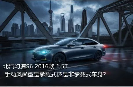 北汽幻速S6 2016款 1.5T 手动风尚型是承载式还是非承载式车身？