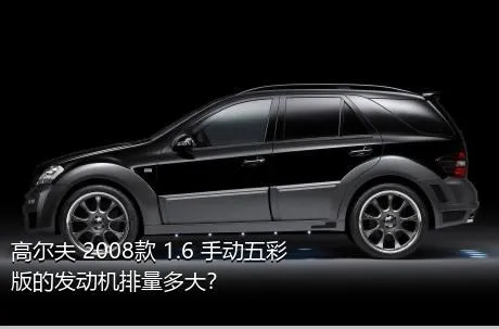 高尔夫 2008款 1.6 手动五彩版的发动机排量多大？