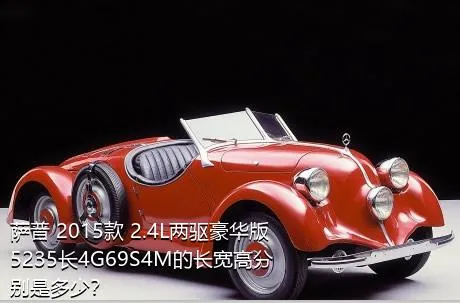 萨普 2015款 2.4L两驱豪华版5235长4G69S4M的长宽高分别是多少？