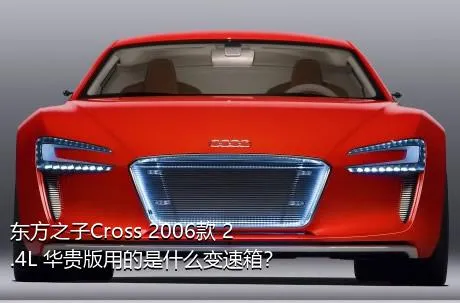 东方之子Cross 2006款 2.4L 华贵版用的是什么变速箱？