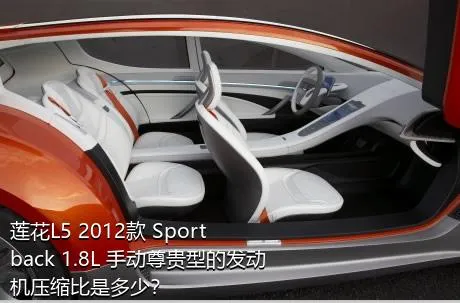 莲花L5 2012款 Sportback 1.8L 手动尊贵型的发动机压缩比是多少？
