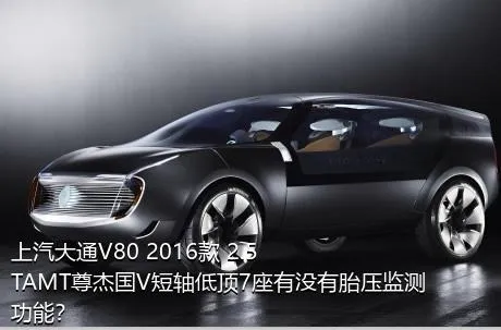 上汽大通V80 2016款 2.5TAMT尊杰国V短轴低顶7座有没有胎压监测功能？