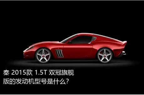 秦 2015款 1.5T 双冠旗舰版的发动机型号是什么？