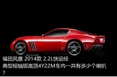 福田风景 2014款 2.2L快运经典型短轴版高顶4Y22M车内一共有多少个喇叭？