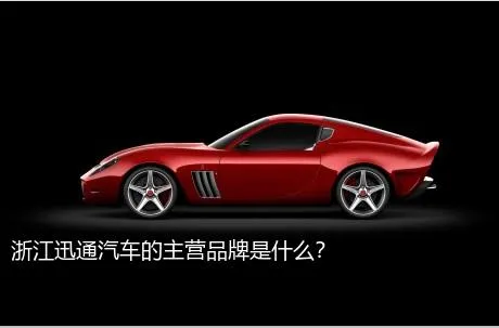 浙江迅通汽车的主营品牌是什么？