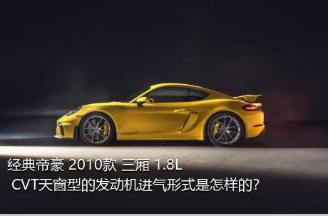 经典帝豪 2010款 三厢 1.8L CVT天窗型的发动机进气形式是怎样的？