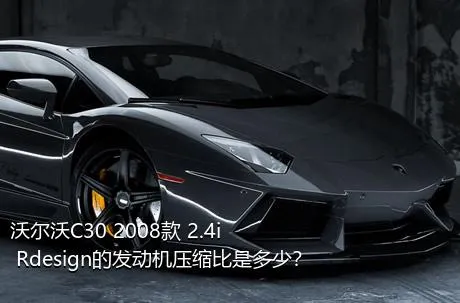 沃尔沃C30 2008款 2.4i Rdesign的发动机压缩比是多少？