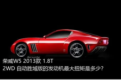 荣威W5 2013款 1.8T 2WD 自动胜域版的发动机最大扭矩是多少？