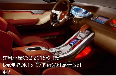 东风小康C32 2015款 1.5L标准型DK15-07的近光灯是什么灯泡？
