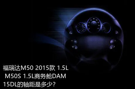 福瑞达M50 2015款 1.5L M50S 1.5L商务舱DAM15DL的轴距是多少？