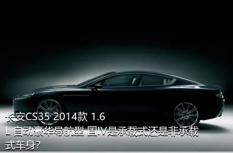 长安CS35 2014款 1.6L 自动豪华导航型 国IV是承载式还是非承载式车身？