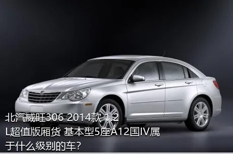 北汽威旺306 2014款 1.2L超值版厢货 基本型5座A12国IV属于什么级别的车？