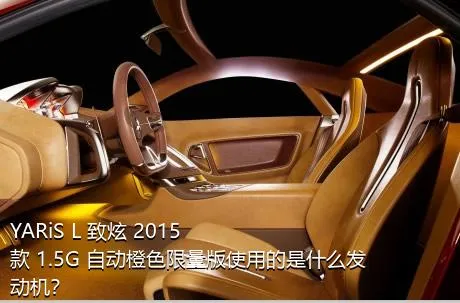 YARiS L 致炫 2015款 1.5G 自动橙色限量版使用的是什么发动机？