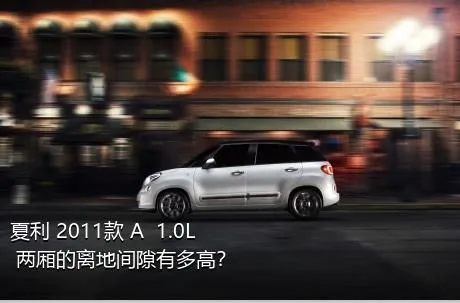 夏利 2011款 A+ 1.0L 两厢的离地间隙有多高？