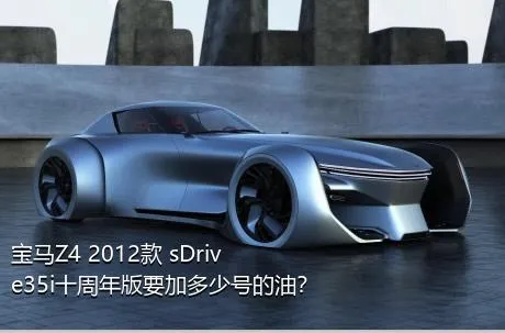 宝马Z4 2012款 sDrive35i十周年版要加多少号的油？