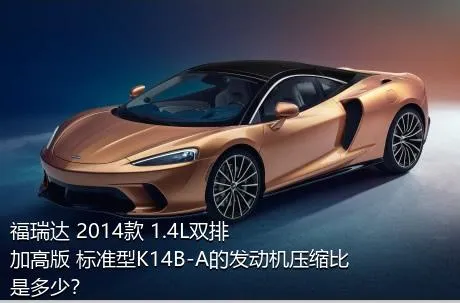 福瑞达 2014款 1.4L双排 加高版 标准型K14B-A的发动机压缩比是多少？