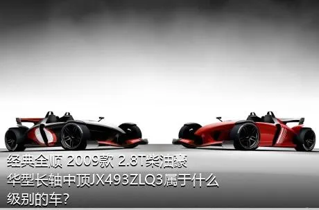 经典全顺 2009款 2.8T柴油豪华型长轴中顶JX493ZLQ3属于什么级别的车？