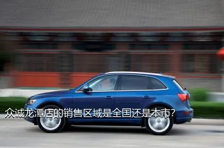众诚龙潭店的销售区域是全国还是本市？