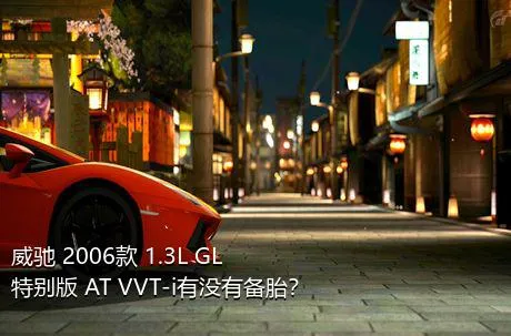 威驰 2006款 1.3L GL特别版 AT VVT-i有没有备胎？