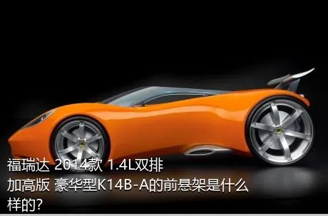 福瑞达 2014款 1.4L双排 加高版 豪华型K14B-A的前悬架是什么样的？