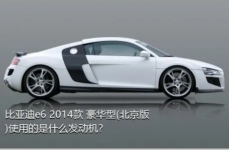 比亚迪e6 2014款 豪华型(北京版)使用的是什么发动机？