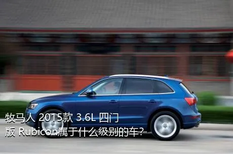 牧马人 2015款 3.6L 四门版 Rubicon属于什么级别的车？