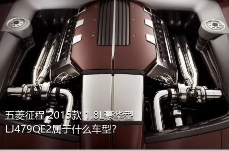 五菱征程 2015款 1.8L豪华型LJ479QE2属于什么车型？