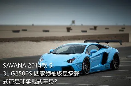SAVANA 2014款 5.3L G2500S 四驱领袖级是承载式还是非承载式车身？