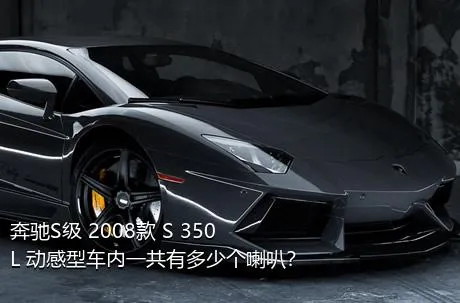 奔驰S级 2008款 S 350 L 动感型车内一共有多少个喇叭？