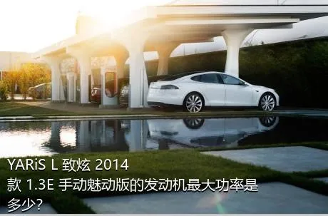 YARiS L 致炫 2014款 1.3E 手动魅动版的发动机最大功率是多少？