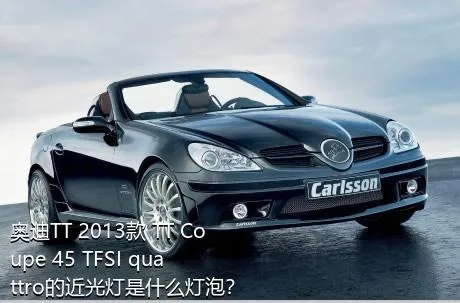 奥迪TT 2013款 TT Coupe 45 TFSI quattro的近光灯是什么灯泡？