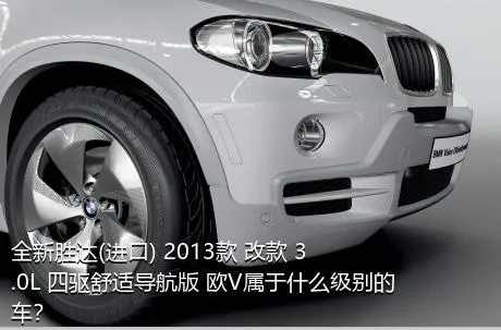 全新胜达(进口) 2013款 改款 3.0L 四驱舒适导航版 欧V属于什么级别的车？