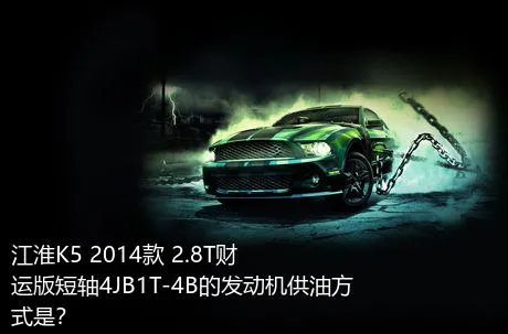 江淮K5 2014款 2.8T财运版短轴4JB1T-4B的发动机供油方式是？