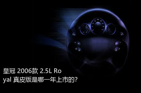 皇冠 2006款 2.5L Royal 真皮版是哪一年上市的？