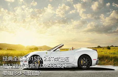 经典全顺 2015款 2.8T柴油短轴12座中顶客车JX493ZLQ4要加多少号的油？