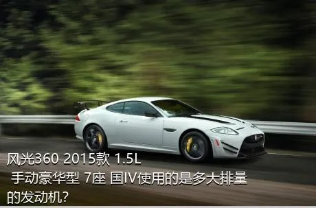 风光360 2015款 1.5L 手动豪华型 7座 国IV使用的是多大排量的发动机？
