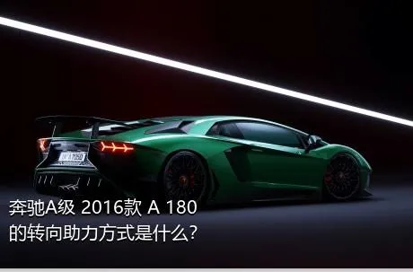 奔驰A级 2016款 A 180的转向助力方式是什么？