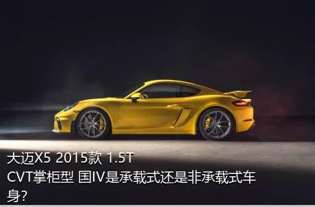 大迈X5 2015款 1.5T CVT掌柜型 国IV是承载式还是非承载式车身？