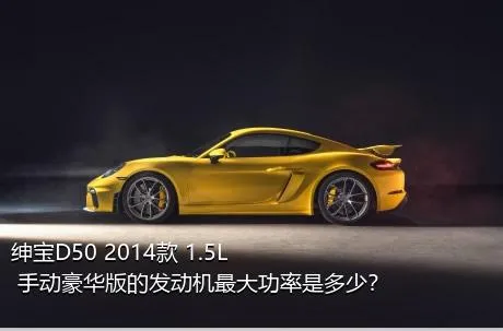 绅宝D50 2014款 1.5L 手动豪华版的发动机最大功率是多少？