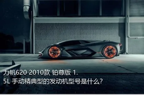 力帆620 2010款 铂尊版 1.5L 手动精典型的发动机型号是什么？