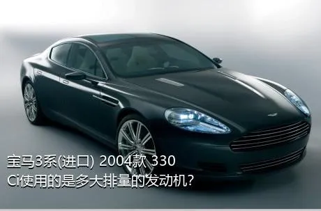 宝马3系(进口) 2004款 330Ci使用的是多大排量的发动机？