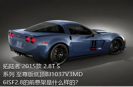 拓陆者 2015款 2.8T S系列 至尊版低顶BJ1037V3MD6ISF2.8的前悬架是什么样的？
