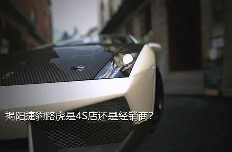 揭阳捷豹路虎是4S店还是经销商？